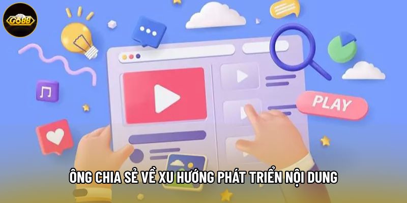 Ông chia sẻ về xu hướng phát triển nội dung Ông chia sẻ về xu hướng phát triển nội dung